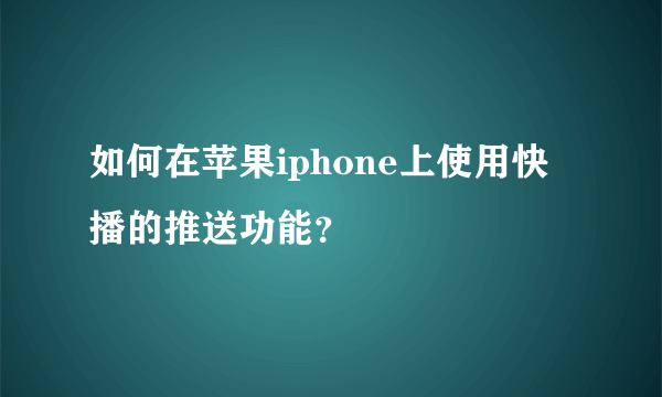 如何在苹果iphone上使用快播的推送功能？