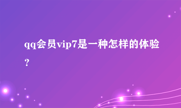qq会员vip7是一种怎样的体验？