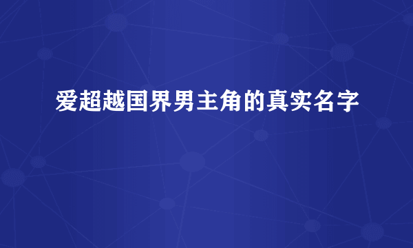 爱超越国界男主角的真实名字