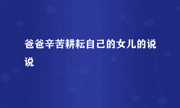 爸爸辛苦耕耘自己的女儿的说说