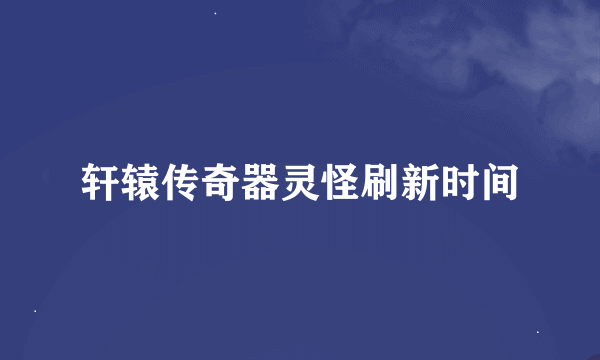 轩辕传奇器灵怪刷新时间