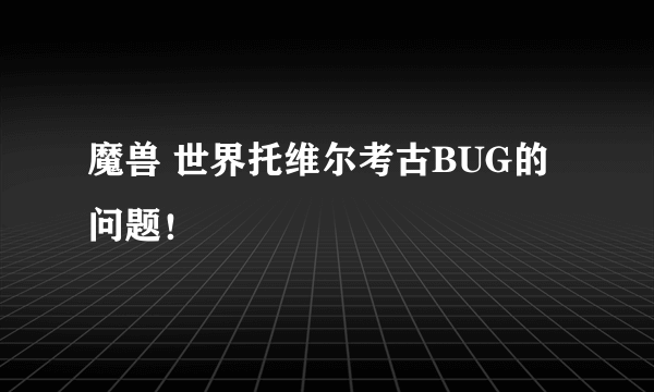 魔兽 世界托维尔考古BUG的问题！