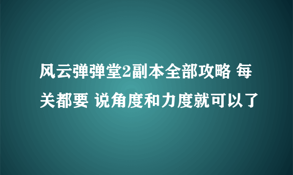 风云弹弹堂2副本全部攻略 每关都要 说角度和力度就可以了