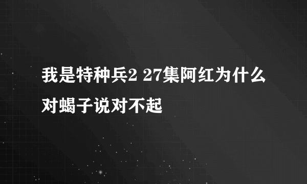 我是特种兵2 27集阿红为什么对蝎子说对不起