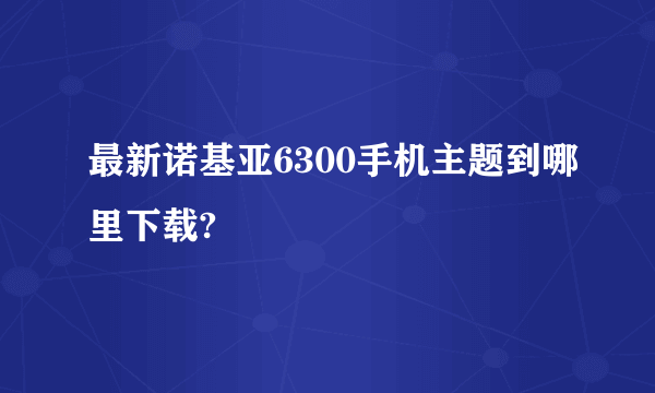 最新诺基亚6300手机主题到哪里下载?