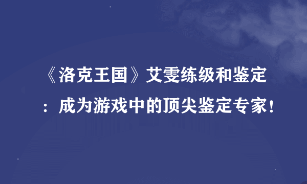 《洛克王国》艾雯练级和鉴定：成为游戏中的顶尖鉴定专家！