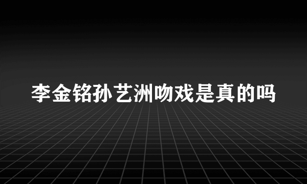 李金铭孙艺洲吻戏是真的吗