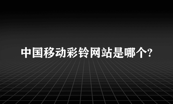 中国移动彩铃网站是哪个?