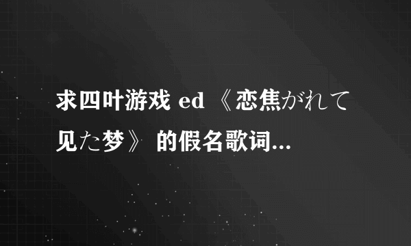求四叶游戏 ed 《恋焦がれて见た梦》 的假名歌词 。（汉字后面标假名的那种，你懂得~）