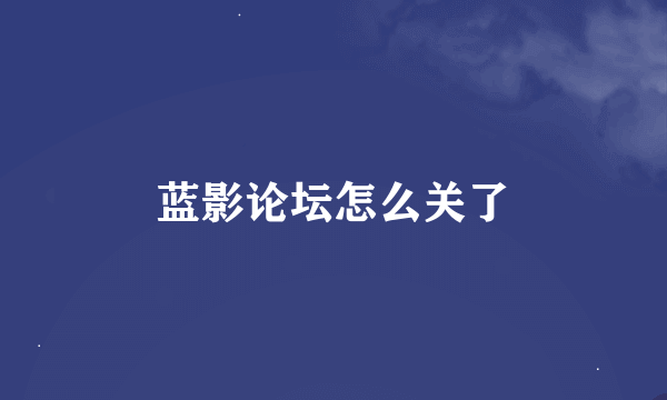 蓝影论坛怎么关了