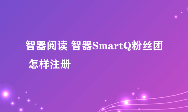 智器阅读 智器SmartQ粉丝团 怎样注册