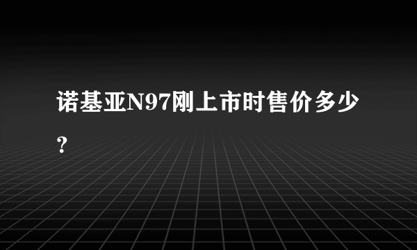 诺基亚N97刚上市时售价多少？