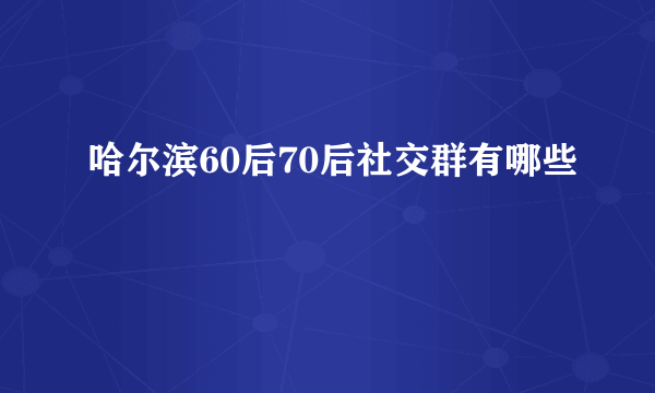 哈尔滨60后70后社交群有哪些