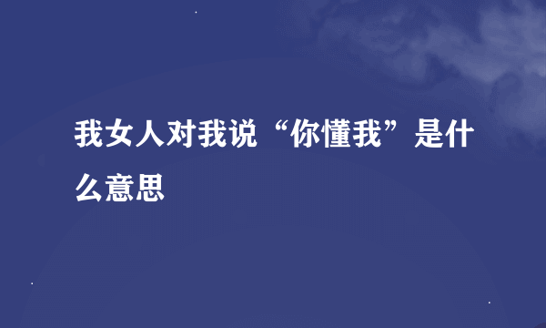 我女人对我说“你懂我”是什么意思