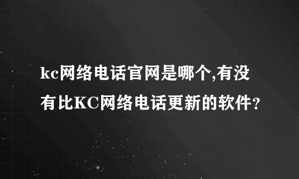 kc网络电话官网是哪个,有没有比KC网络电话更新的软件？