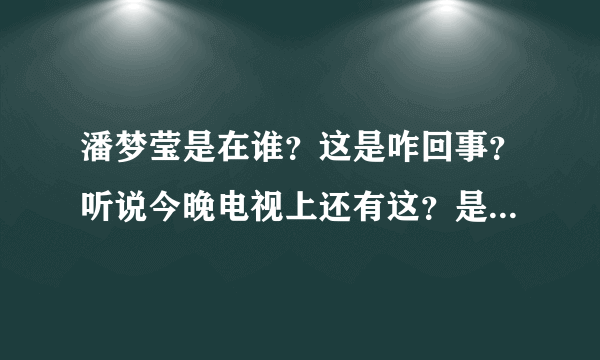 潘梦莹是在谁？这是咋回事？听说今晚电视上还有这？是什么卫视啊？
