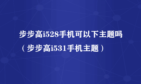 步步高i528手机可以下主题吗（步步高i531手机主题）