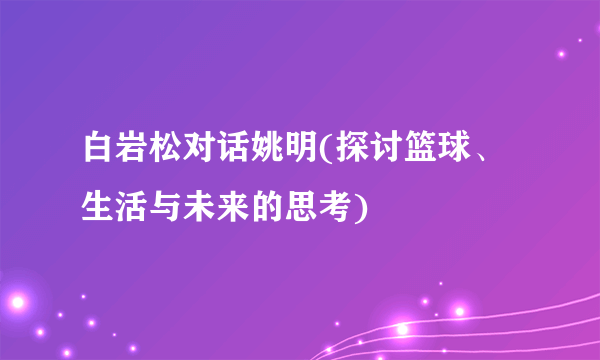 白岩松对话姚明(探讨篮球、生活与未来的思考)