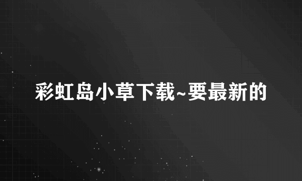 彩虹岛小草下载~要最新的