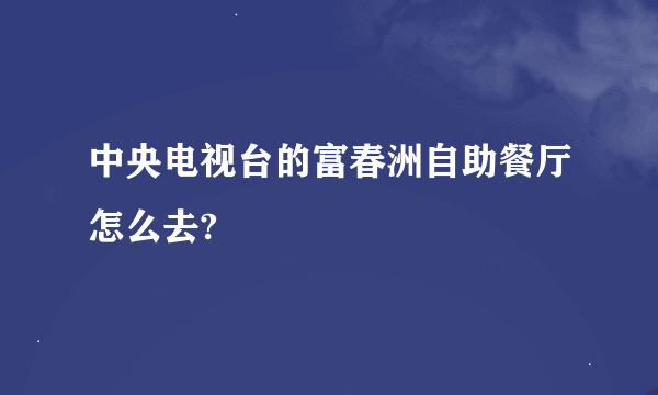 中央电视台的富春洲自助餐厅怎么去?