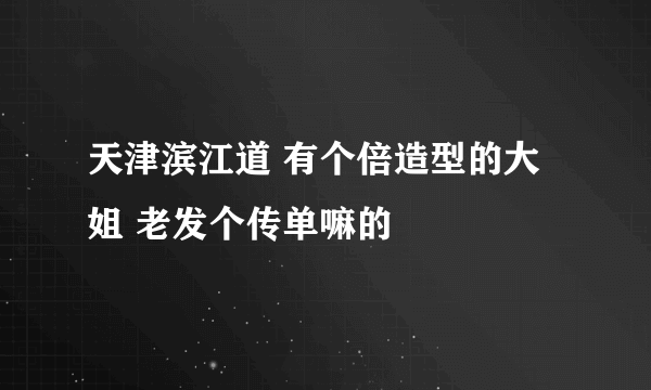 天津滨江道 有个倍造型的大姐 老发个传单嘛的