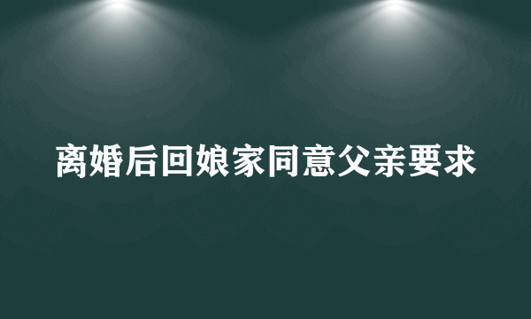 离婚后回娘家同意父亲要求
