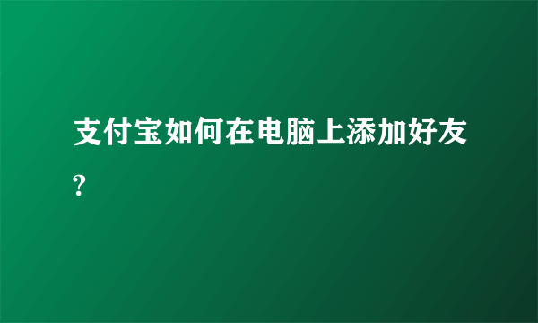 支付宝如何在电脑上添加好友?