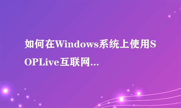 如何在Windows系统上使用SOPLive互联网电视免费观看电视直播？