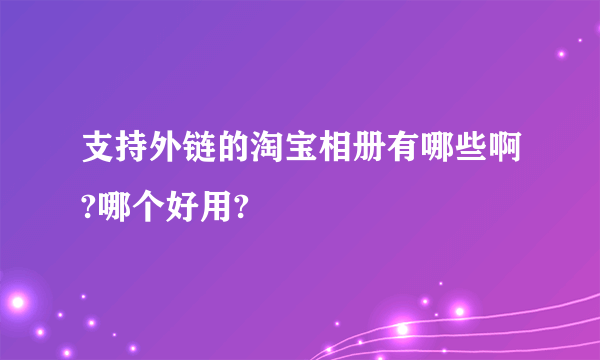支持外链的淘宝相册有哪些啊?哪个好用?