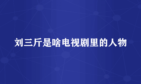 刘三斤是啥电视剧里的人物