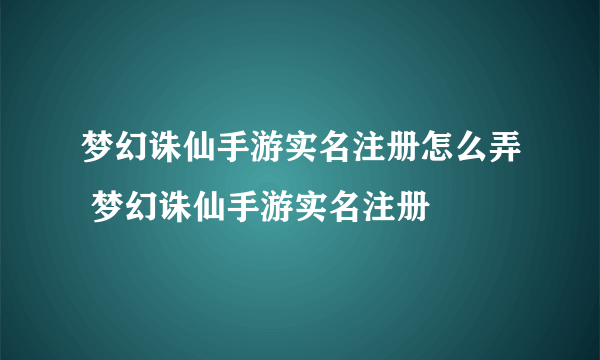 梦幻诛仙手游实名注册怎么弄 梦幻诛仙手游实名注册