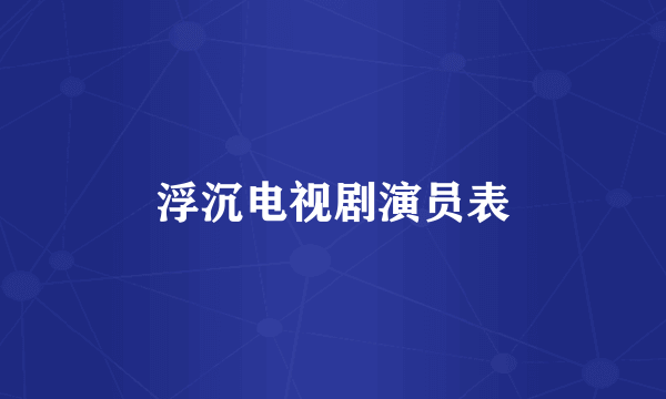 浮沉电视剧演员表