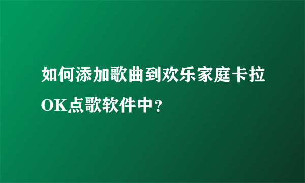 如何添加歌曲到欢乐家庭卡拉OK点歌软件中？