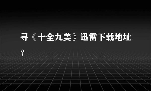 寻《十全九美》迅雷下载地址？
