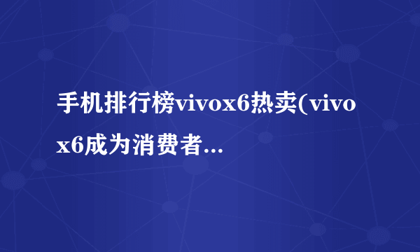 手机排行榜vivox6热卖(vivox6成为消费者的首选之一)