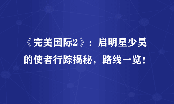 《完美国际2》：启明星少昊的使者行踪揭秘，路线一览！