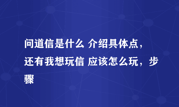 问道信是什么 介绍具体点，还有我想玩信 应该怎么玩，步骤
