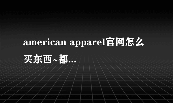 american apparel官网怎么买东西~都看不懂，不能用支付宝啊什么的是吗