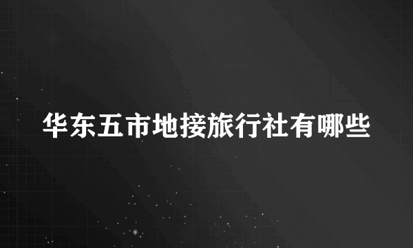 华东五市地接旅行社有哪些