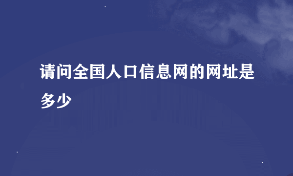 请问全国人口信息网的网址是多少