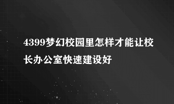 4399梦幻校园里怎样才能让校长办公室快速建设好
