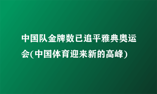 中国队金牌数已追平雅典奥运会(中国体育迎来新的高峰)