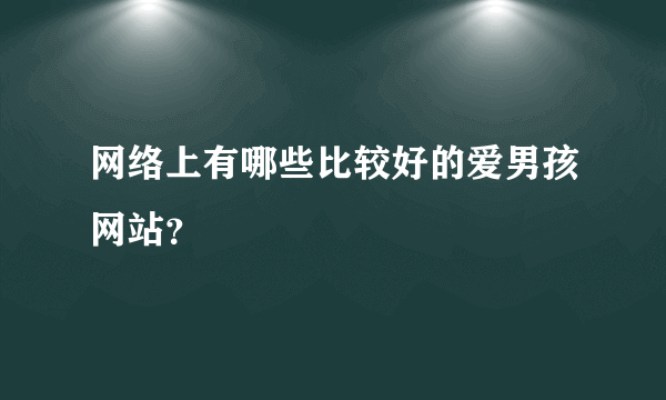 网络上有哪些比较好的爱男孩网站？