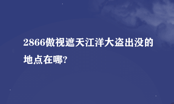 2866傲视遮天江洋大盗出没的地点在哪?