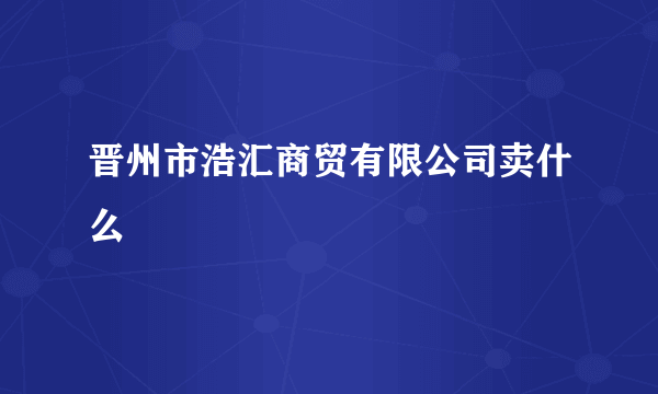 晋州市浩汇商贸有限公司卖什么