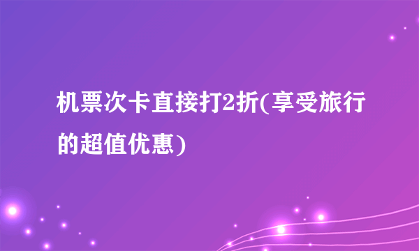机票次卡直接打2折(享受旅行的超值优惠)