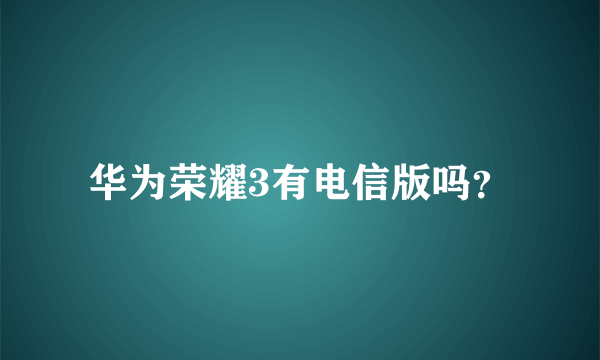 华为荣耀3有电信版吗？