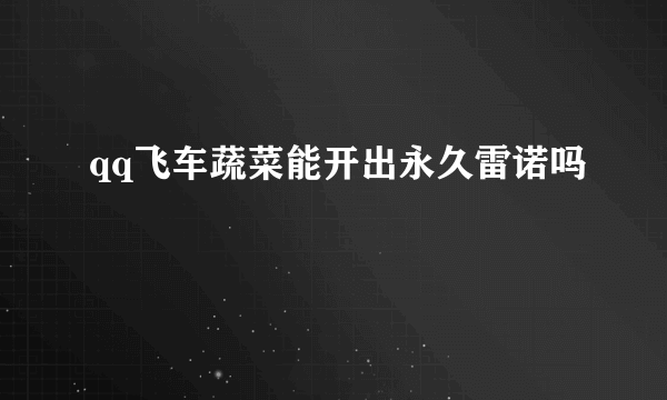 qq飞车蔬菜能开出永久雷诺吗