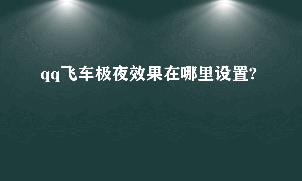 qq飞车极夜效果在哪里设置?