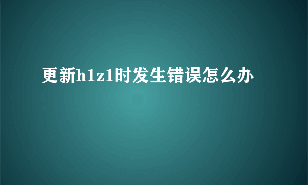 更新h1z1时发生错误怎么办